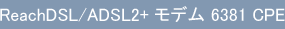 ReachDSL/ADSL2+ モデム 6381 CPE