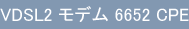 VDSL2 モデム 6652 CPE