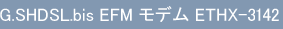 G.SHDSL.bis EFM モデム ETHX-3142
