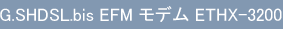 G.SHDSL.bis EFM モデム ETHX-3200