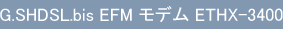 G.SHDSL.bis EFM モデム ETHX-3400