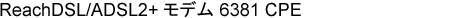 ReachDSL/ADSL2+ モデム 6381 CPE